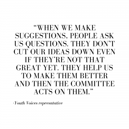“When we make suggestions, people ask us questions. They don’t cut our ideas down even if they’re not that great yet. They help us to make them better and then the committee acts on them.” (2)